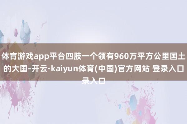 体育游戏app平台四肢一个领有960万平方公里国土的大国-开云·kaiyun体育(中国)官方网站 登录入口