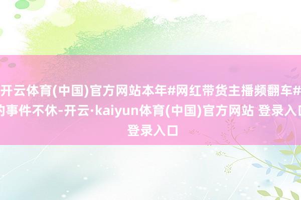 开云体育(中国)官方网站本年#网红带货主播频翻车#的事件不休-开云·kaiyun体育(中国)官方网站 登录入口
