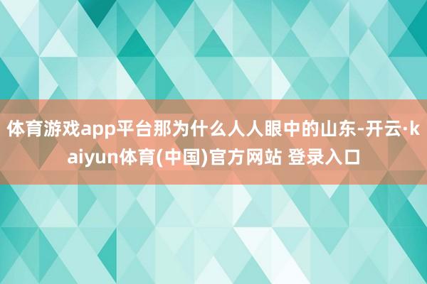 体育游戏app平台那为什么人人眼中的山东-开云·kaiyun体育(中国)官方网站 登录入口