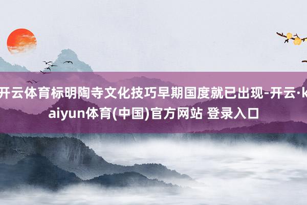 开云体育标明陶寺文化技巧早期国度就已出现-开云·kaiyun体育(中国)官方网站 登录入口