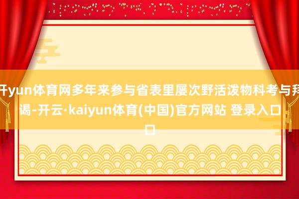 开yun体育网多年来参与省表里屡次野活泼物科考与拜谒-开云·kaiyun体育(中国)官方网站 登录入口