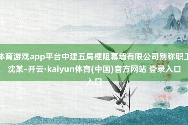 体育游戏app平台中建五局梗阻幕墙有限公司别称职工沈某-开云·kaiyun体育(中国)官方网站 登录入口