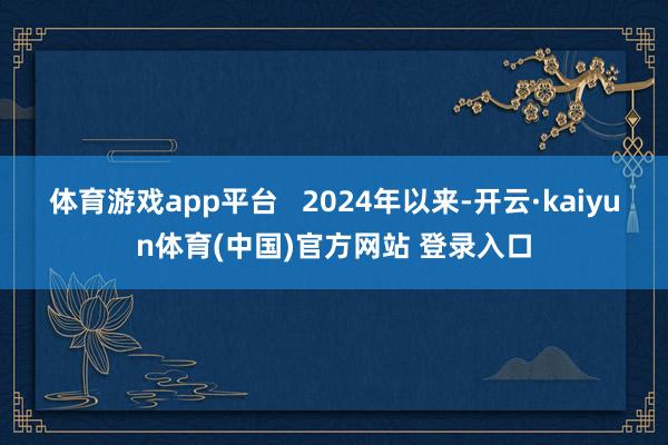 体育游戏app平台   2024年以来-开云·kaiyun体育(中国)官方网站 登录入口