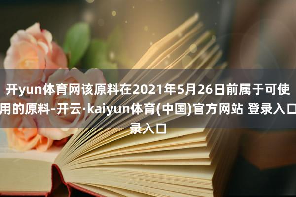 开yun体育网该原料在2021年5月26日前属于可使用的原料-开云·kaiyun体育(中国)官方网站 登录入口