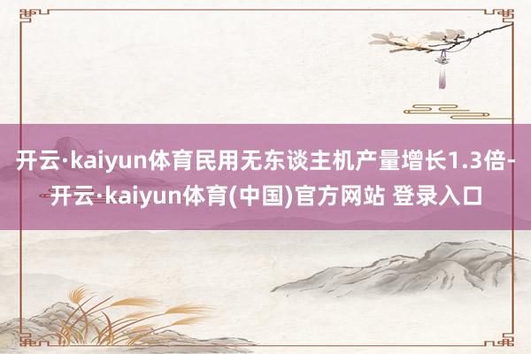 开云·kaiyun体育民用无东谈主机产量增长1.3倍-开云·kaiyun体育(中国)官方网站 登录入口