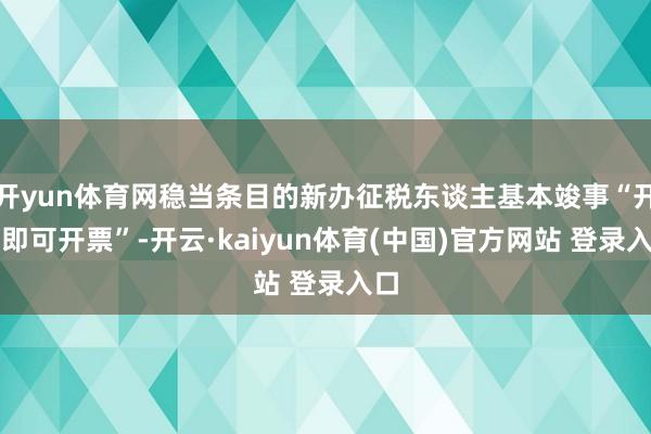 开yun体育网稳当条目的新办征税东谈主基本竣事“开业即可开票”-开云·kaiyun体育(中国)官方网站 登录入口