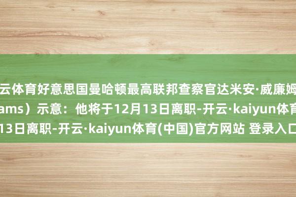 开云体育好意思国曼哈顿最高联邦查察官达米安·威廉姆斯（Damian Williams）示意：他将于12月13日离职-开云·kaiyun体育(中国)官方网站 登录入口