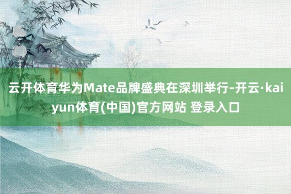 云开体育华为Mate品牌盛典在深圳举行-开云·kaiyun体育(中国)官方网站 登录入口