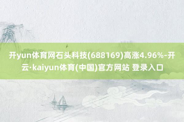 开yun体育网石头科技(688169)高涨4.96%-开云·kaiyun体育(中国)官方网站 登录入口