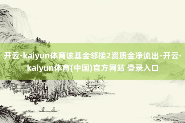 开云·kaiyun体育该基金邻接2资质金净流出-开云·kaiyun体育(中国)官方网站 登录入口