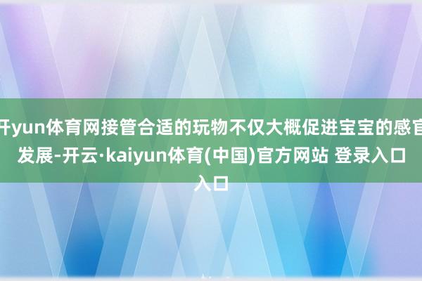 开yun体育网接管合适的玩物不仅大概促进宝宝的感官发展-开云·kaiyun体育(中国)官方网站 登录入口