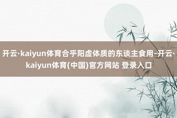 开云·kaiyun体育合乎阳虚体质的东谈主食用-开云·kaiyun体育(中国)官方网站 登录入口