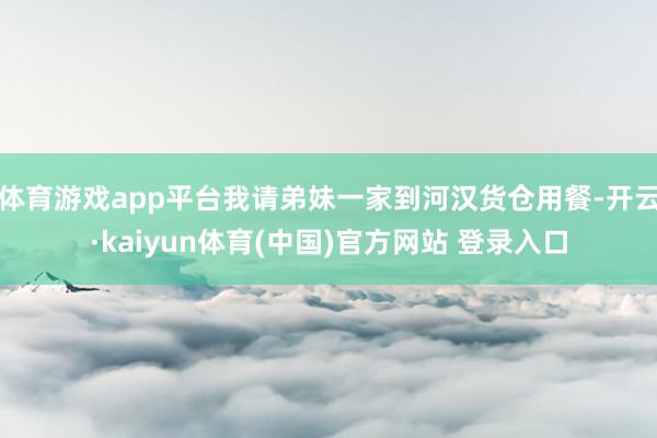 体育游戏app平台我请弟妹一家到河汉货仓用餐-开云·kaiyun体育(中国)官方网站 登录入口