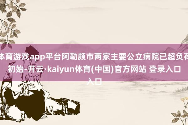 体育游戏app平台阿勒颇市两家主要公立病院已超负荷初始-开云·kaiyun体育(中国)官方网站 登录入口