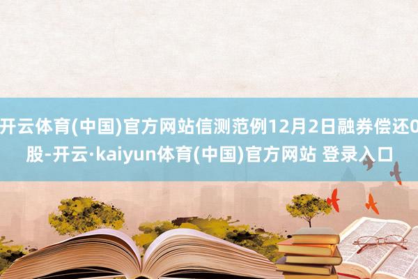开云体育(中国)官方网站信测范例12月2日融券偿还0股-开云·kaiyun体育(中国)官方网站 登录入口