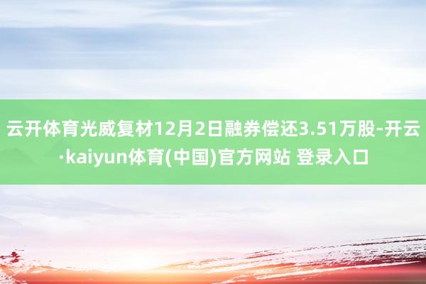 云开体育光威复材12月2日融券偿还3.51万股-开云·kaiyun体育(中国)官方网站 登录入口