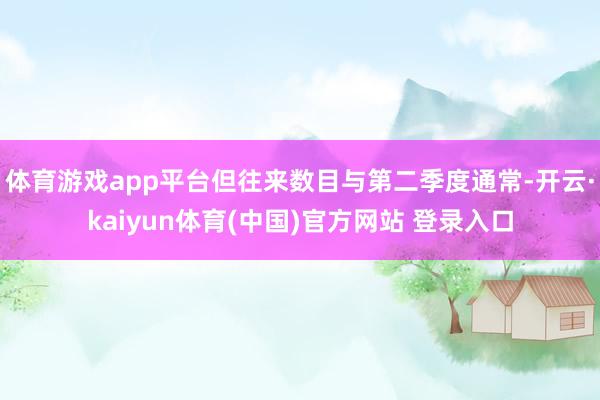 体育游戏app平台但往来数目与第二季度通常-开云·kaiyun体育(中国)官方网站 登录入口