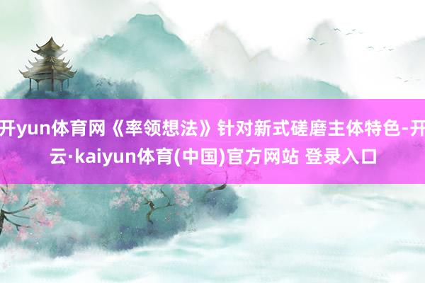 开yun体育网《率领想法》针对新式磋磨主体特色-开云·kaiyun体育(中国)官方网站 登录入口