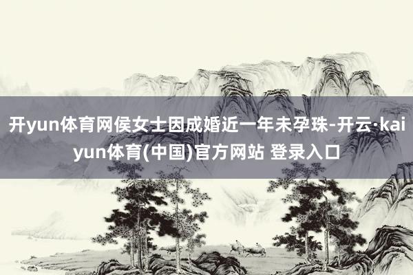 开yun体育网侯女士因成婚近一年未孕珠-开云·kaiyun体育(中国)官方网站 登录入口