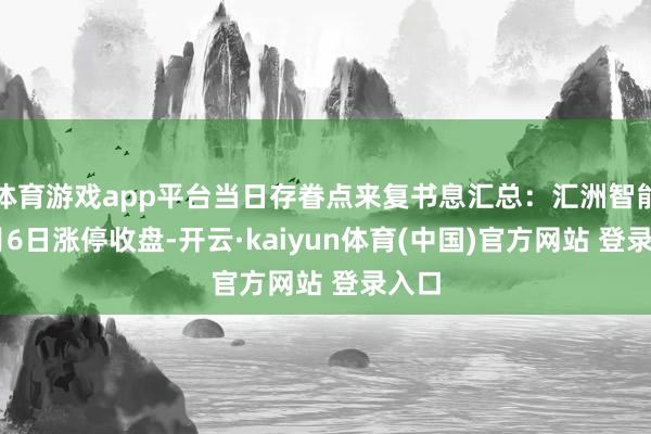 体育游戏app平台当日存眷点来复书息汇总：汇洲智能12月6日涨停收盘-开云·kaiyun体育(中国)官方网站 登录入口