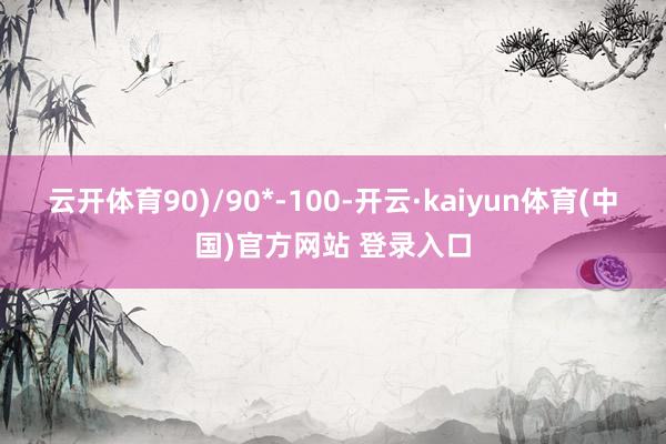 云开体育90)/90*-100-开云·kaiyun体育(中国)官方网站 登录入口