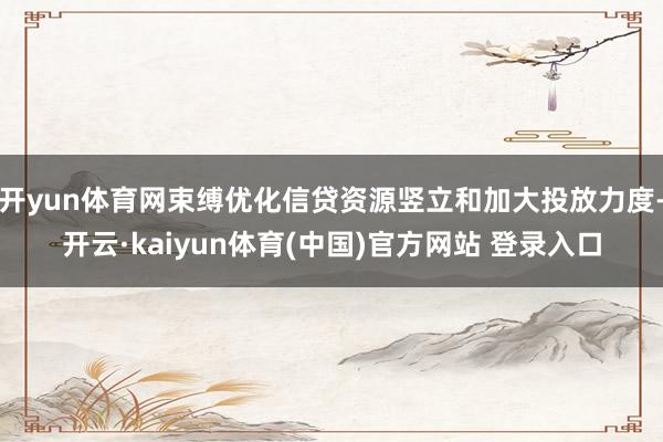 开yun体育网束缚优化信贷资源竖立和加大投放力度-开云·kaiyun体育(中国)官方网站 登录入口