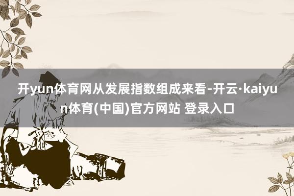开yun体育网 从发展指数组成来看-开云·kaiyun体育(中国)官方网站 登录入口