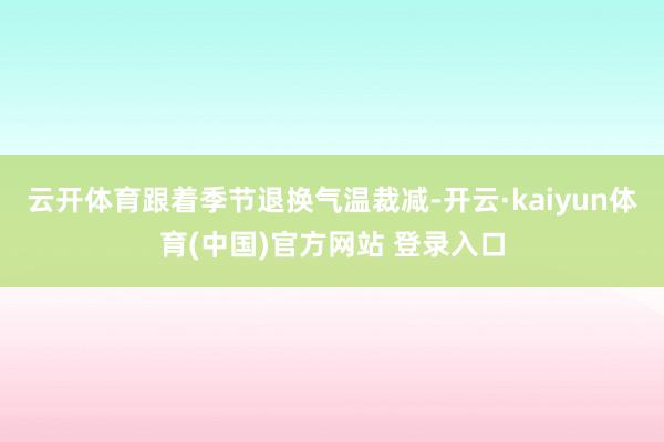 云开体育跟着季节退换气温裁减-开云·kaiyun体育(中国)官方网站 登录入口