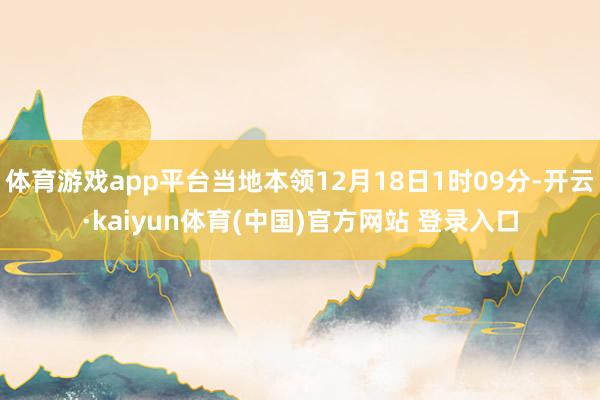 体育游戏app平台当地本领12月18日1时09分-开云·kaiyun体育(中国)官方网站 登录入口
