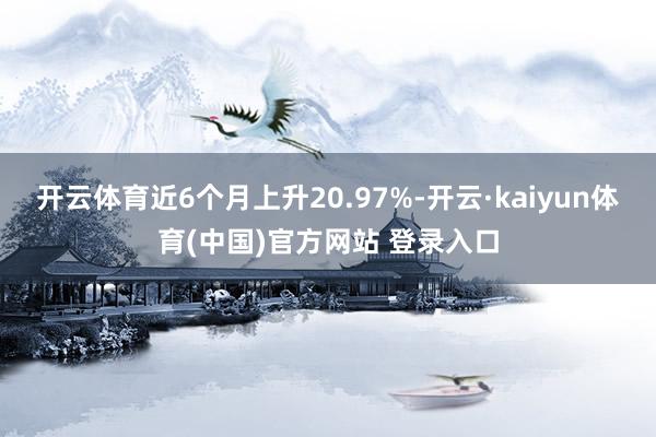 开云体育近6个月上升20.97%-开云·kaiyun体育(中国)官方网站 登录入口