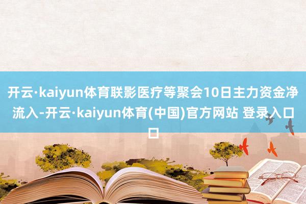 开云·kaiyun体育联影医疗等聚会10日主力资金净流入-开云·kaiyun体育(中国)官方网站 登录入口