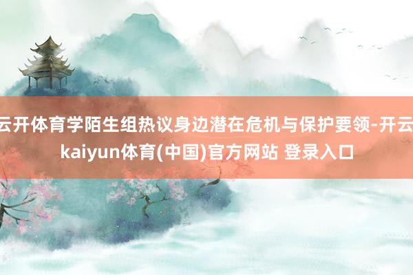 云开体育学陌生组热议身边潜在危机与保护要领-开云·kaiyun体育(中国)官方网站 登录入口