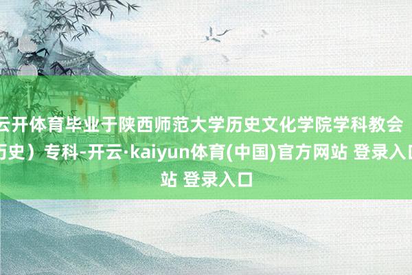 云开体育毕业于陕西师范大学历史文化学院学科教会（历史）专科-开云·kaiyun体育(中国)官方网站 登录入口
