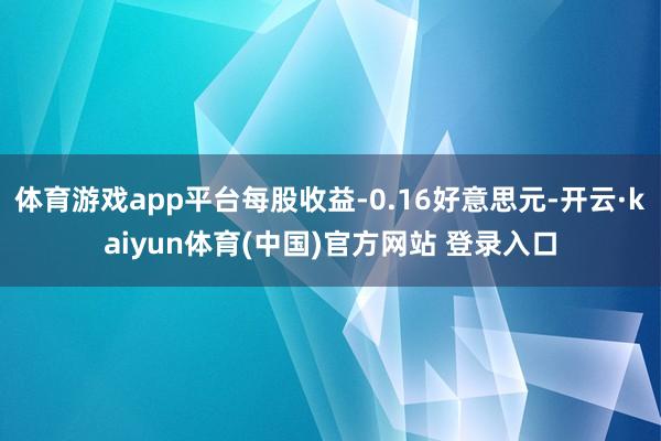 体育游戏app平台每股收益-0.16好意思元-开云·kaiyun体育(中国)官方网站 登录入口