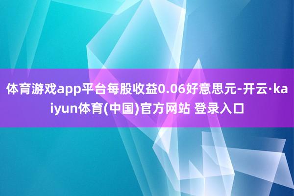 体育游戏app平台每股收益0.06好意思元-开云·kaiyun体育(中国)官方网站 登录入口