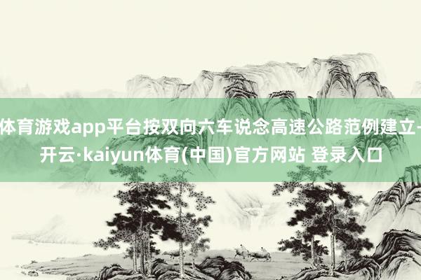 体育游戏app平台按双向六车说念高速公路范例建立-开云·kaiyun体育(中国)官方网站 登录入口