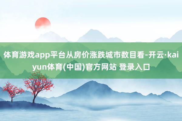 体育游戏app平台从房价涨跌城市数目看-开云·kaiyun体育(中国)官方网站 登录入口