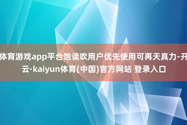 体育游戏app平台饱读吹用户优先使用可再天真力-开云·kaiyun体育(中国)官方网站 登录入口