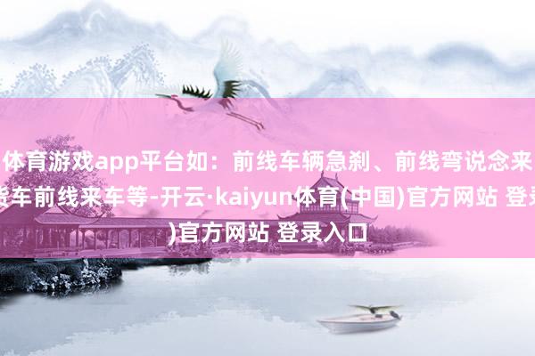 体育游戏app平台如:前线车辆急刹、前线弯说念来车、货车前线来车等-开云·kaiyun体育(中国)官方网站 登录入口