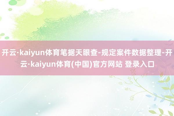 开云·kaiyun体育笔据天眼查-规定案件数据整理-开云·kaiyun体育(中国)官方网站 登录入口