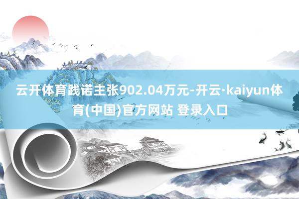 云开体育践诺主张902.04万元-开云·kaiyun体育(中国)官方网站 登录入口