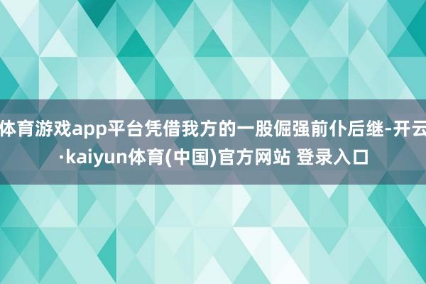 体育游戏app平台凭借我方的一股倔强前仆后继-开云·kaiyun体育(中国)官方网站 登录入口