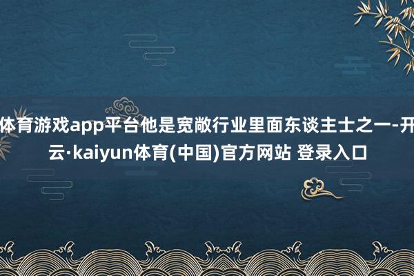 体育游戏app平台他是宽敞行业里面东谈主士之一-开云·kaiyun体育(中国)官方网站 登录入口