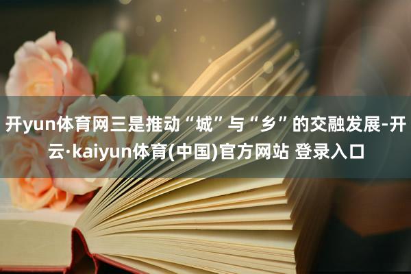 开yun体育网　　三是推动“城”与“乡”的交融发展-开云·kaiyun体育(中国)官方网站 登录入口