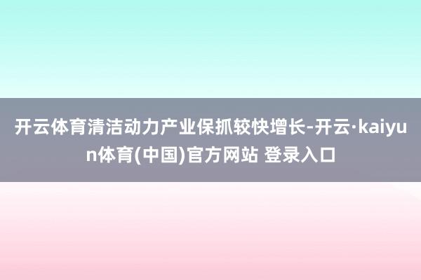 开云体育清洁动力产业保抓较快增长-开云·kaiyun体育(中国)官方网站 登录入口