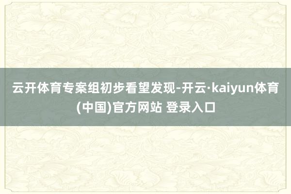 云开体育 专案组初步看望发现-开云·kaiyun体育(中国)官方网站 登录入口