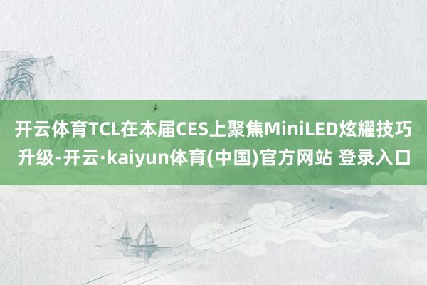 开云体育TCL在本届CES上聚焦MiniLED炫耀技巧升级-开云·kaiyun体育(中国)官方网站 登录入口