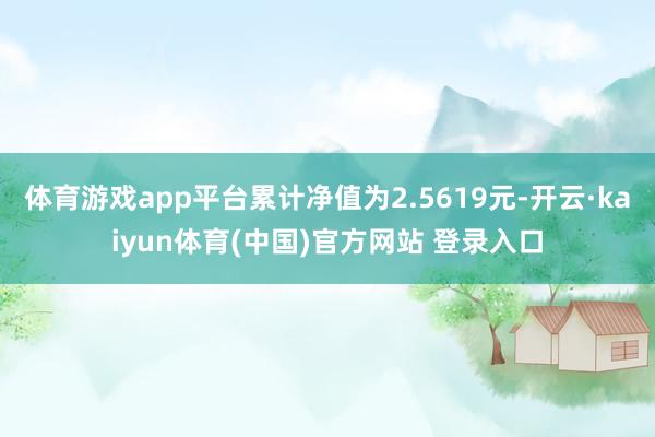 体育游戏app平台累计净值为2.5619元-开云·kaiyun体育(中国)官方网站 登录入口