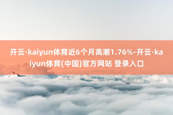 开云·kaiyun体育近6个月高潮1.76%-开云·kaiyun体育(中国)官方网站 登录入口
