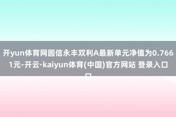 开yun体育网圆信永丰双利A最新单元净值为0.7661元-开云·kaiyun体育(中国)官方网站 登录入口